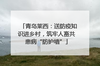 青岛莱西：送防疫知识进乡村，筑牢人畜共患病“防护墙”