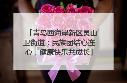 青岛西海岸新区灵山卫街道：民族团结心连心，健康快乐共成长