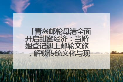 青岛邮轮母港全面开启甜蜜经济：当婚姻登记遇上邮轮文旅，解锁传统文化与现代浪漫的双重密码