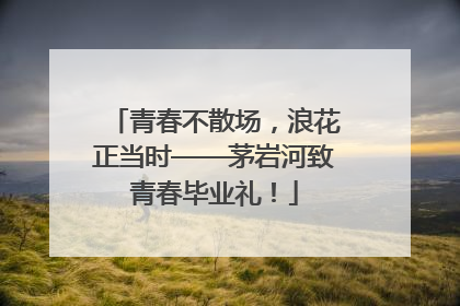青春不散场，浪花正当时——茅岩河致青春毕业礼！