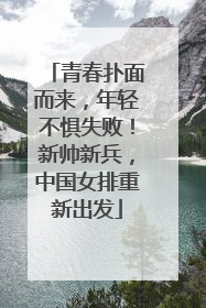 青春扑面而来，年轻不惧失败！新帅新兵，中国女排重新出发