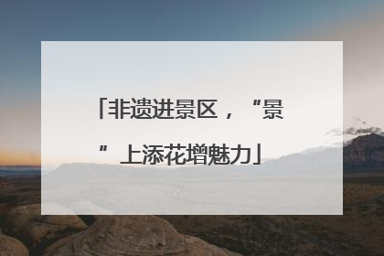 非遗进景区，“景”上添花增魅力