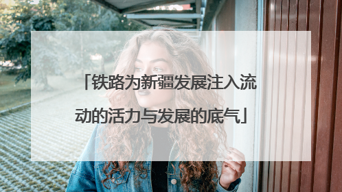 铁路为新疆发展注入流动的活力与发展的底气