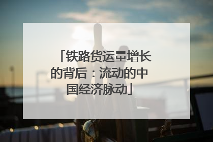 铁路货运量增长的背后：流动的中国经济脉动