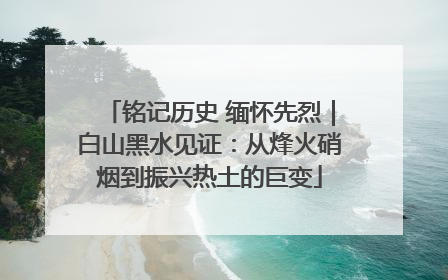 铭记历史 缅怀先烈｜白山黑水见证：从烽火硝烟到振兴热土的巨变