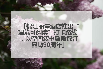 锦江丽笙酒店推出“建筑可阅读”打卡路线，以空间叙事致敬锦江品牌90周年