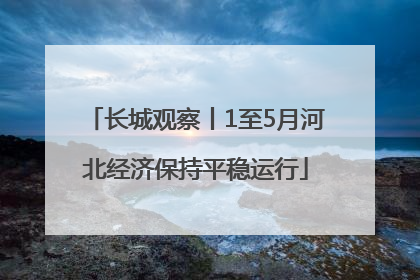 长城观察丨1至5月河北经济保持平稳运行