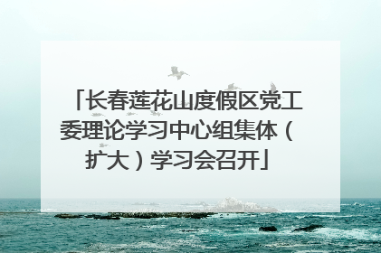 长春莲花山度假区党工委理论学习中心组集体（扩大）学习会召开