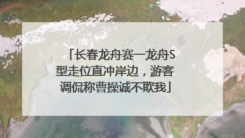 长春龙舟赛一龙舟S型走位直冲岸边，游客调侃称曹操诚不欺我