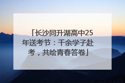 长沙同升湖高中25年送考节：千余学子赴考，共绘青春答卷
