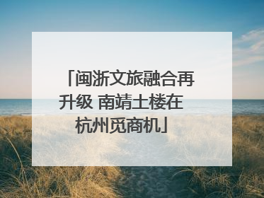 闽浙文旅融合再升级 南靖土楼在杭州觅商机