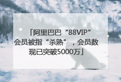 阿里巴巴“88VIP”会员被指“杀熟”，会员数现已突破5000万