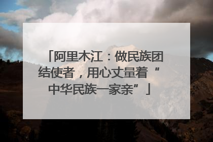阿里木江：做民族团结使者，用心丈量着“中华民族一家亲”