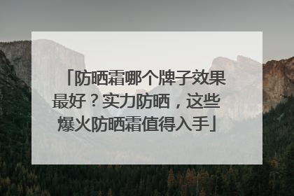 防晒霜哪个牌子效果最好？实力防晒，这些爆火防晒霜值得入手
