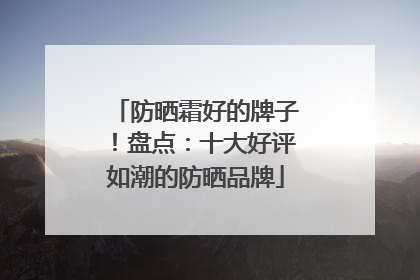 防晒霜好的牌子！盘点：十大好评如潮的防晒品牌