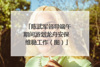 陈武军督导端午期间游划龙舟安保维稳工作（图）