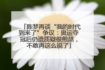 陈梦再谈“我的时代到来了”争议：奥运夺冠后仍遭质疑很煎熬，不敢再这么说了
