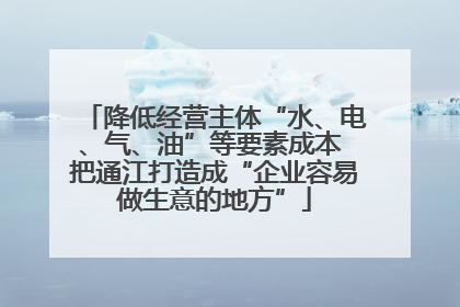 降低经营主体“水、电、气、油”等要素成本 把通江打造成“企业容易做生意的地方”