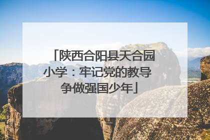 陕西合阳县天合园小学：牢记党的教导 争做强国少年