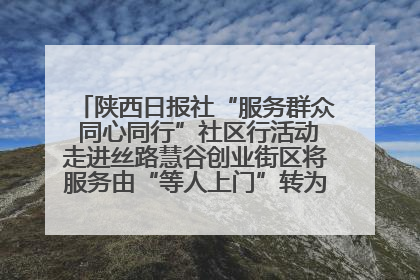 陕西日报社“服务群众 同心同行”社区行活动走进丝路慧谷创业街区将服务由“等人上门”转为“主动下沉”