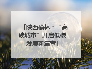 陕西榆林：“高碳城市”开启低碳发展新篇章