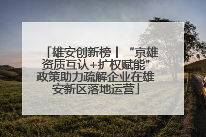 雄安创新榜丨“京雄资质互认+扩权赋能”政策助力疏解企业在雄安新区落地运营