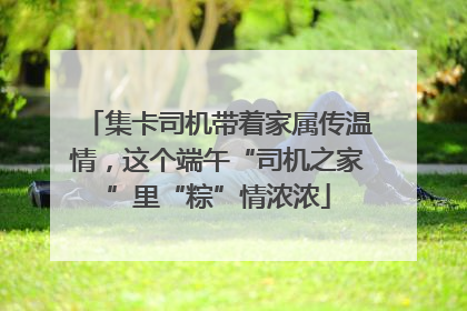 集卡司机带着家属传温情，这个端午“司机之家”里“粽”情浓浓
