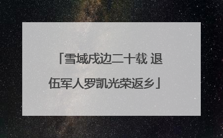 雪域戍边二十载 退伍军人罗凯光荣返乡