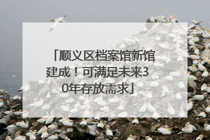 顺义区档案馆新馆建成！可满足未来30年存放需求