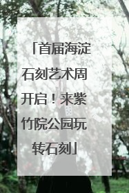 首届海淀石刻艺术周开启！来紫竹院公园玩转石刻