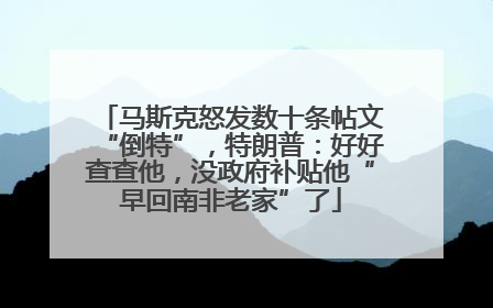 马斯克怒发数十条帖文“倒特”，特朗普：好好查查他，没政府补贴他“早回南非老家”了