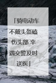 骑电动车不戴头盔磕伤头部 幸遇交警及时送医