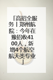 高招全服务丨郑州航院：今年在豫招收4100人，新增4个航空航天类专业