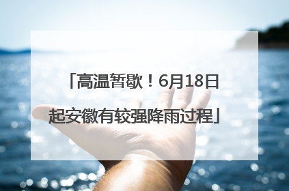 高温暂歇！6月18日起安徽有较强降雨过程
