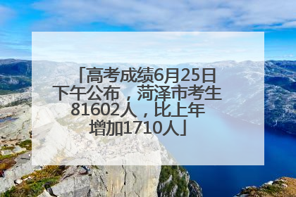 高考成绩6月25日下午公布，菏泽市考生81602人，比上年增加1710人