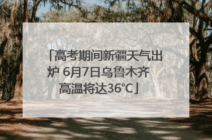 高考期间新疆天气出炉 6月7日乌鲁木齐高温将达36℃