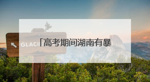 高考期间湖南有暴雨！省应急委办公室发布汛情提醒