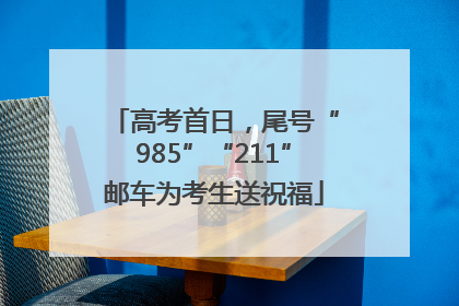 高考首日，尾号“985”“211”邮车为考生送祝福