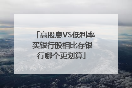 高股息VS低利率 买银行股相比存银行哪个更划算