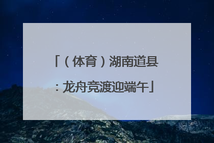 （体育）湖南道县：龙舟竞渡迎端午