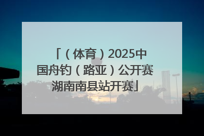 （体育）2025中国舟钓（路亚）公开赛湖南南县站开赛