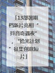 13部暑期档新片亮相“抖音奇遇夜”，“拾光计划”征集创意短片