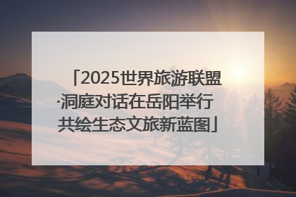 2025世界旅游联盟·洞庭对话在岳阳举行 共绘生态文旅新蓝图