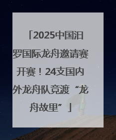2025中国汨罗国际龙舟邀请赛开赛！24支国内外龙舟队竞渡“龙舟故里”