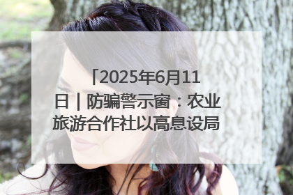2025年6月11日｜防骗警示窗：农业旅游合作社以高息设局，集资380万