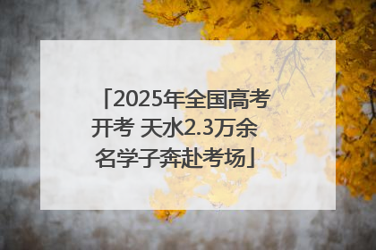 2025年全国高考开考 天水2.3万余名学子奔赴考场