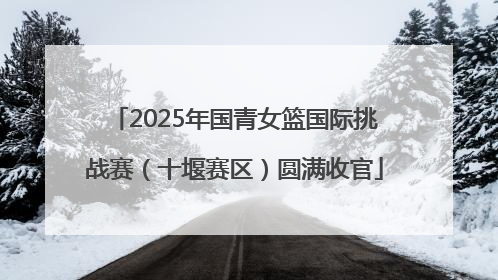2025年国青女篮国际挑战赛（十堰赛区）圆满收官