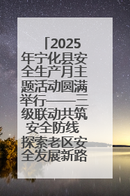 2025年宁化县安全生产月主题活动圆满举行——三级联动共筑安全防线 探索老区安全发展新路径