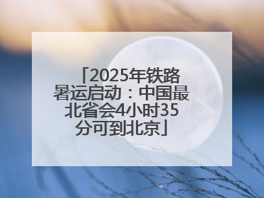 2025年铁路暑运启动：中国最北省会4小时35分可到北京