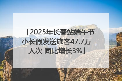 2025年长春站端午节小长假发送旅客47.7万人次 同比增长3%